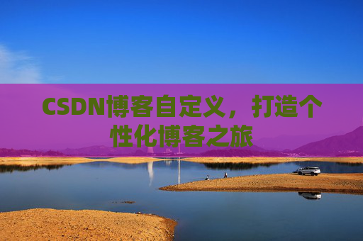 CSDN博客自定义，打造个性化博客之旅