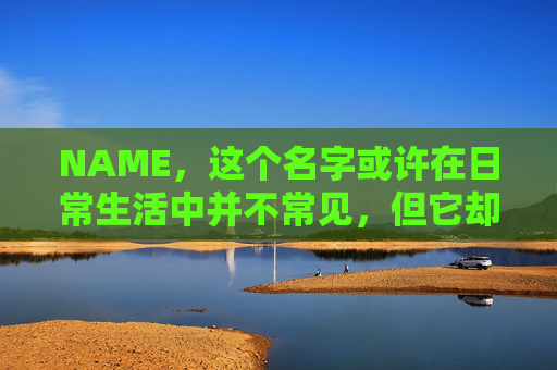 NAME，这个名字或许在日常生活中并不常见，但它却在某些领域里扮演着重要的角色。今天，让我们一起来探索这个名字背后的故事和意义