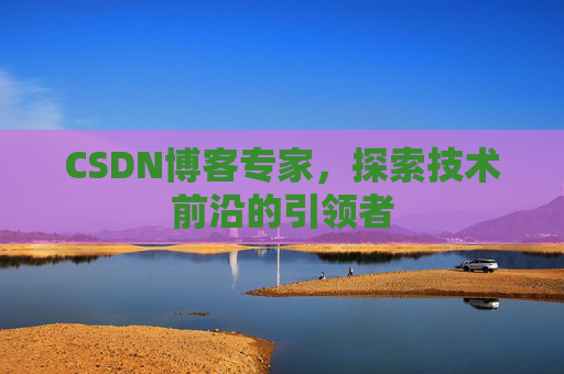 CSDN博客专家，探索技术前沿的引领者